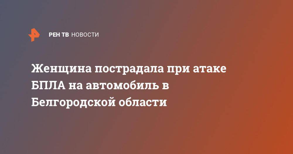 Женщина пострадала при атаке БПЛА на автомобиль в Белгородской области