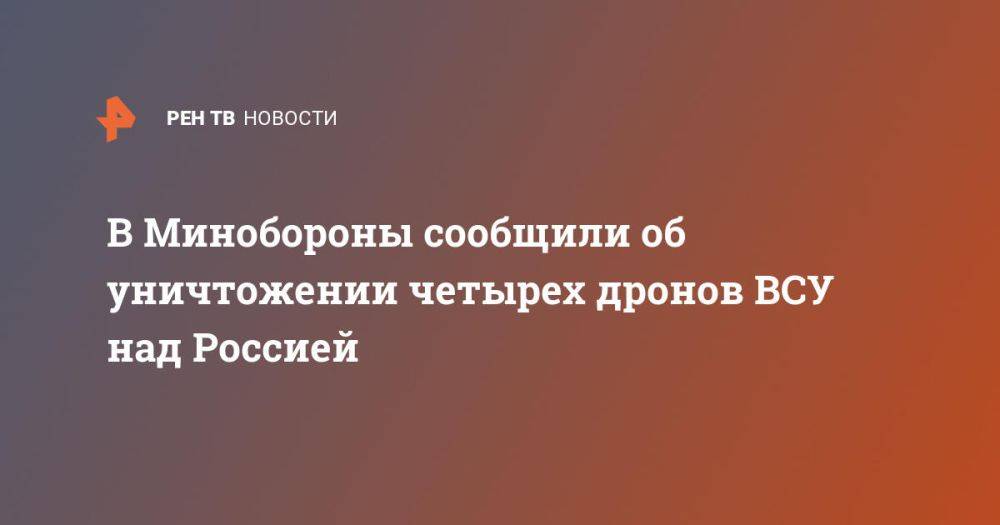 В Минобороны сообщили об уничтожении четырех дронов ВСУ над Россией