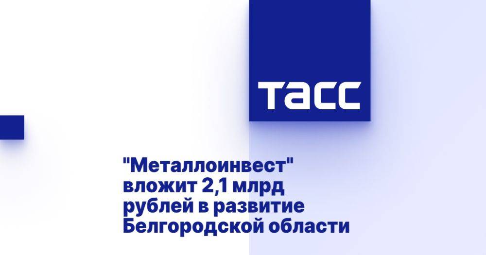 &quot;Металлоинвест&quot; вложит 2,1 млрд рублей в развитие Белгородской области