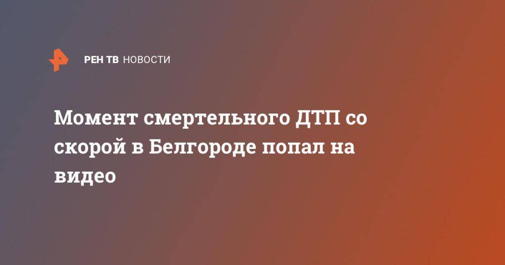 Момент смертельного ДТП со скорой в Белгороде попал на видео