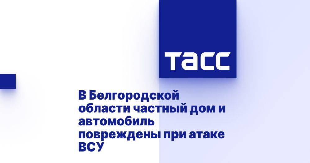 В Белгородской области частный дом и автомобиль повреждены при атаке ВСУ