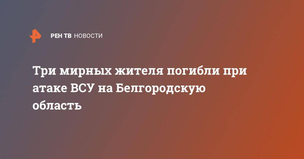 Двое взрослых и ребенок погибли при атаке ВСУ на Белгородскую область