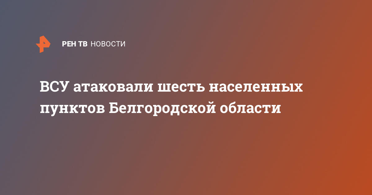 ВСУ атаковали шесть населенных пунктов Белгородской области